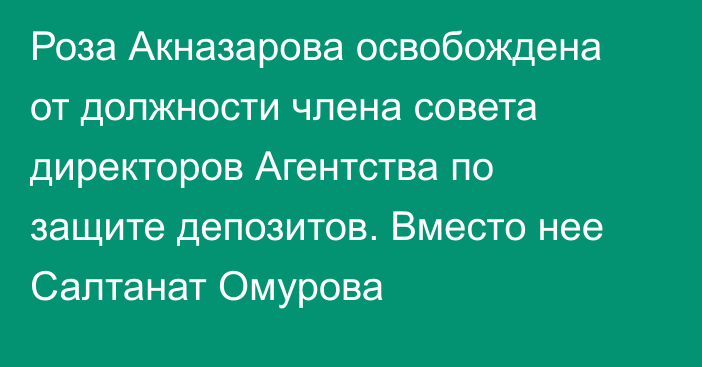 Роза Акназарова  освобождена  от должности члена совета директоров Агентства по защите депозитов. Вместо нее Салтанат Омурова