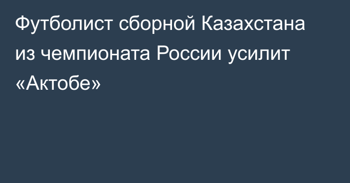 Футболист сборной Казахстана из чемпионата России усилит «Актобе»