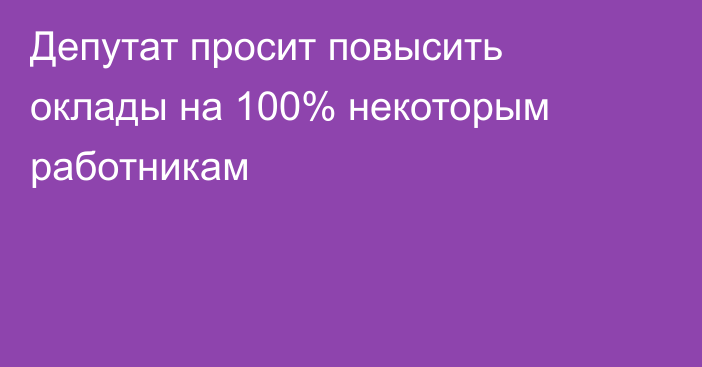 Депутат просит повысить оклады на 100% некоторым работникам