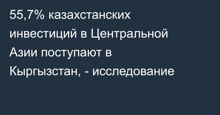 55,7% казахстанских инвестиций в Центральной Азии поступают в Кыргызстан, - исследование