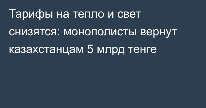 Тарифы на тепло и свет снизятся: монополисты вернут казахстанцам 5 млрд тенге