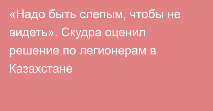 «Надо быть слепым, чтобы не видеть». Скудра оценил решение по легионерам в Казахстане