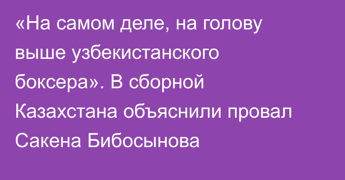 «На самом деле, на голову выше узбекистанского боксера». В сборной Казахстана объяснили провал Сакена Бибосынова