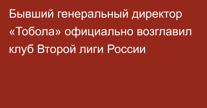 Бывший генеральный директор «Тобола» официально возглавил клуб Второй лиги России