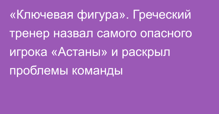 «Ключевая фигура». Греческий тренер назвал самого опасного игрока «Астаны» и раскрыл проблемы команды