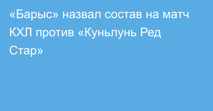 «Барыс» назвал состав на матч КХЛ против «Куньлунь Ред Стар»