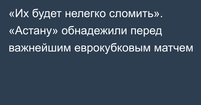 «Их будет нелегко сломить». «Астану» обнадежили перед важнейшим еврокубковым матчем