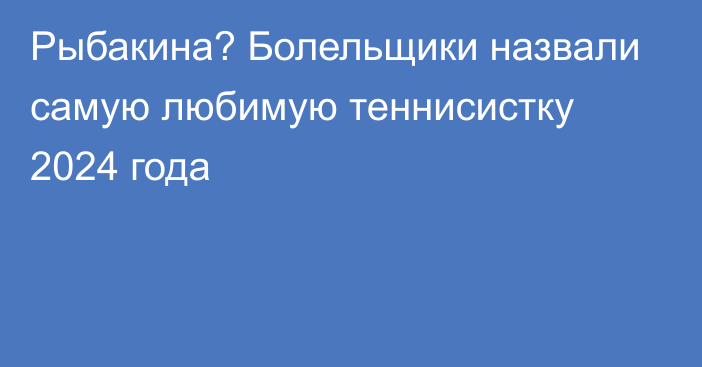 Рыбакина? Болельщики назвали самую любимую теннисистку 2024 года