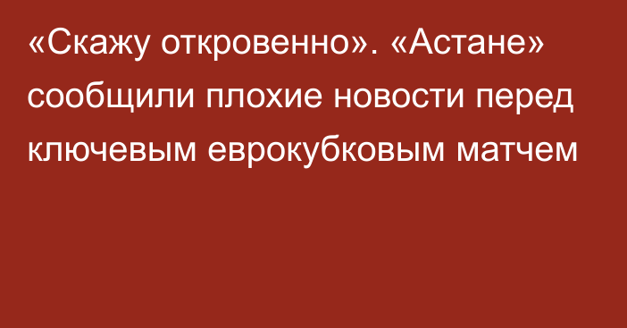 «Скажу откровенно». «Астане» сообщили плохие новости перед ключевым еврокубковым матчем