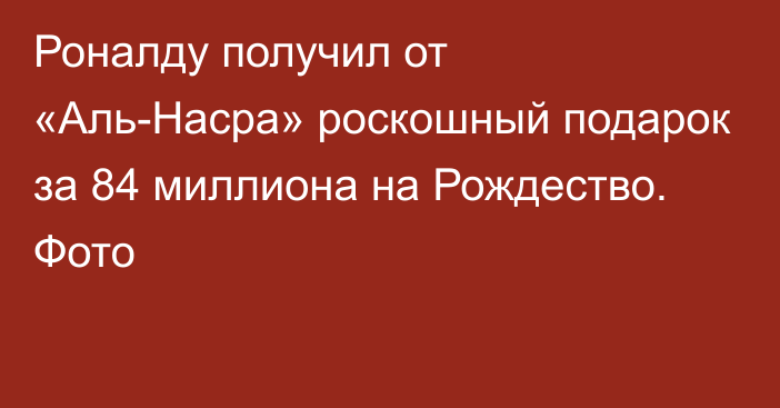 Роналду получил от «Аль-Насра» роскошный подарок за 84 миллиона на Рождество. Фото