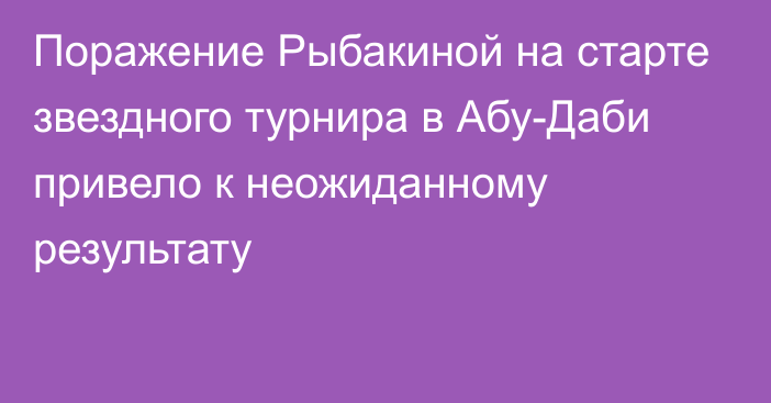 Поражение Рыбакиной на старте звездного турнира в Абу-Даби привело к неожиданному результату