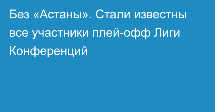 Без «Астаны». Стали известны все участники плей-офф Лиги Конференций