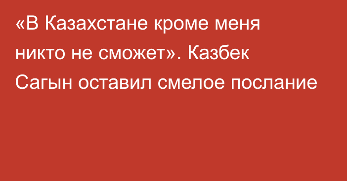 «В Казахстане кроме меня никто не сможет». Казбек Сагын оставил смелое послание