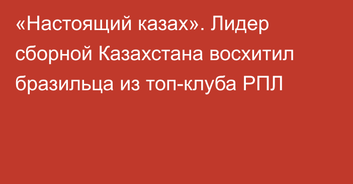 «Настоящий казах». Лидер сборной Казахстана восхитил бразильца из топ-клуба РПЛ