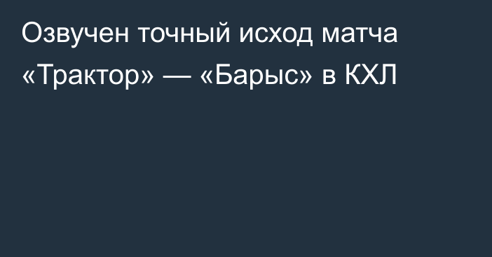 Озвучен точный исход матча «Трактор» — «Барыс» в КХЛ