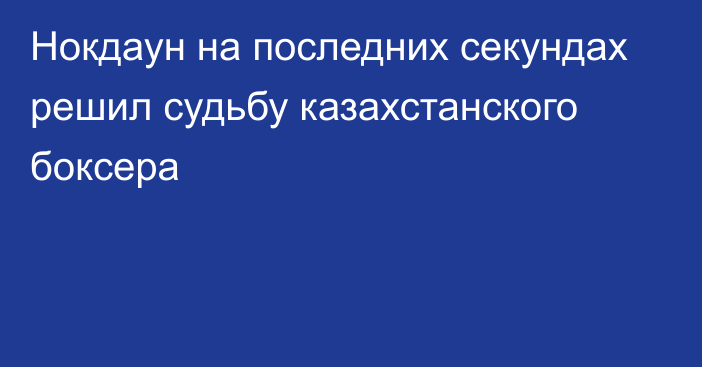 Нокдаун на последних секундах решил судьбу казахстанского боксера