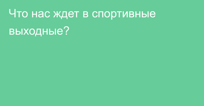 Что нас ждет в спортивные выходные?