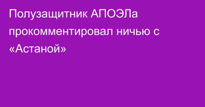 Полузащитник АПОЭЛа прокомментировал ничью с «Астаной»