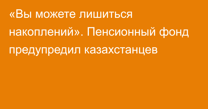 «Вы можете лишиться накоплений». Пенсионный фонд предупредил казахстанцев