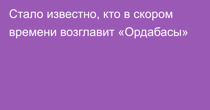 Стало известно, кто в скором времени возглавит «Ордабасы»