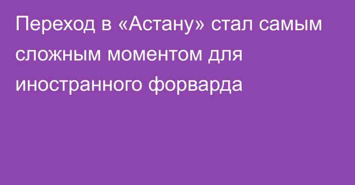 Переход в «Астану» стал самым сложным моментом для иностранного форварда