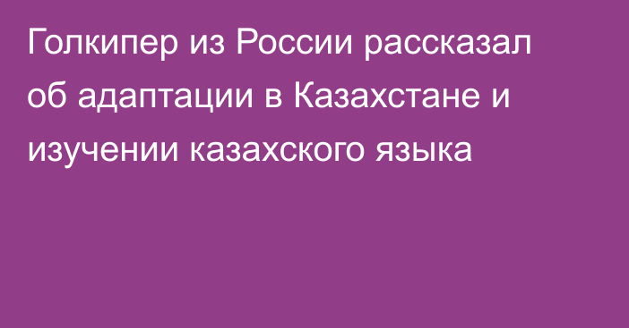 Голкипер из России рассказал об адаптации в Казахстане и изучении казахского языка