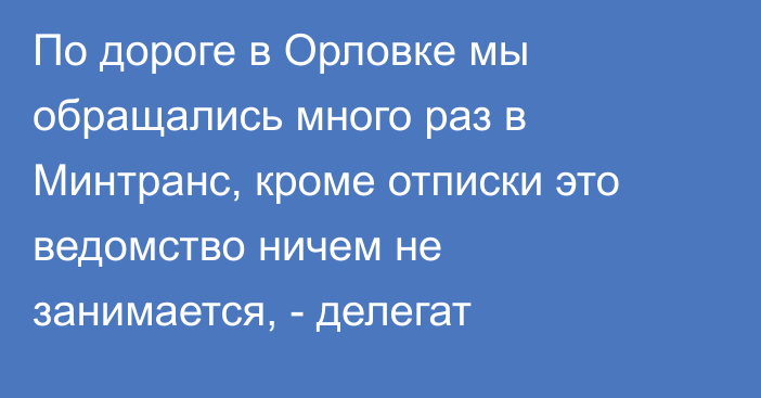 По дороге в Орловке мы обращались много раз в Минтранс, кроме отписки это ведомство ничем не занимается, - делегат