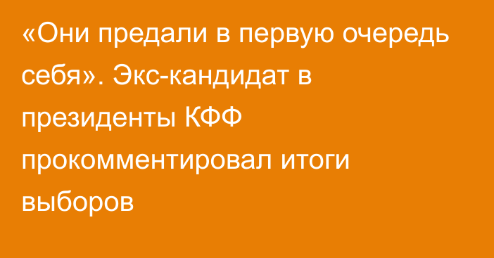 «Они предали в первую очередь себя». Экс-кандидат в президенты КФФ прокомментировал итоги выборов