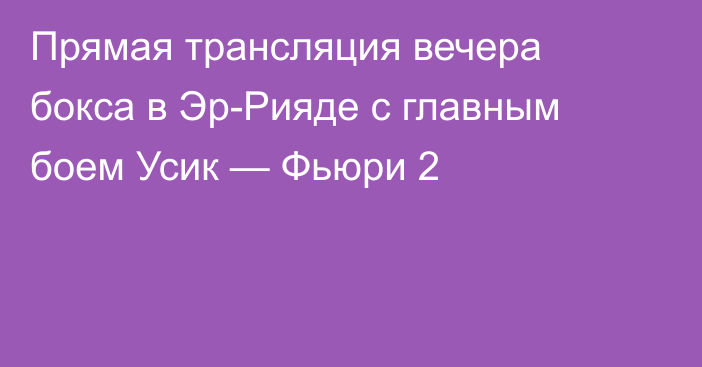 Прямая трансляция вечера бокса в Эр-Рияде с главным боем Усик — Фьюри 2