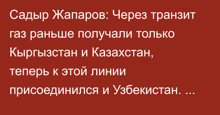 Садыр Жапаров: Через транзит газ раньше получали только Кыргызстан и Казахстан, теперь к этой линии присоединился и Узбекистан. Мощности не хватает