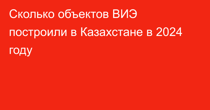 Сколько объектов ВИЭ построили в Казахстане в 2024 году