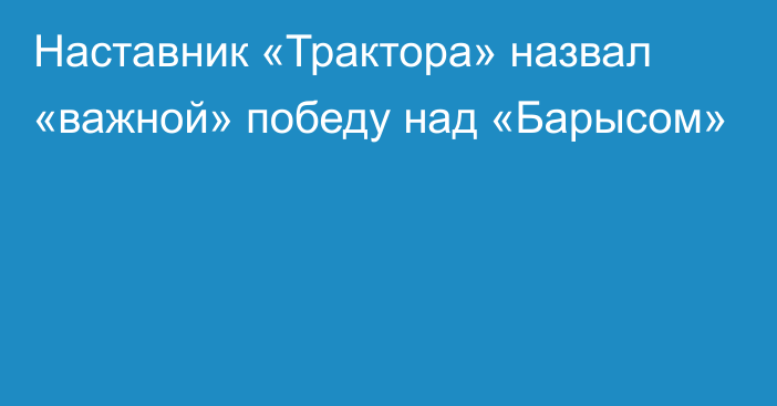 Наставник «Трактора» назвал «важной» победу над «Барысом»