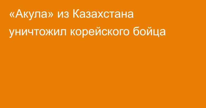 «Акула» из Казахстана уничтожил корейского бойца