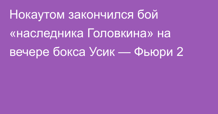 Нокаутом закончился бой «наследника Головкина» на вечере бокса Усик — Фьюри 2