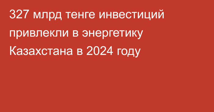 327 млрд тенге инвестиций привлекли в энергетику Казахстана в 2024 году