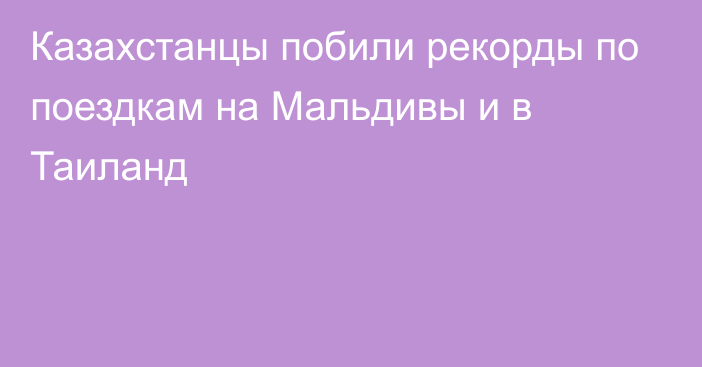 Казахстанцы побили рекорды по поездкам на Мальдивы и в Таиланд