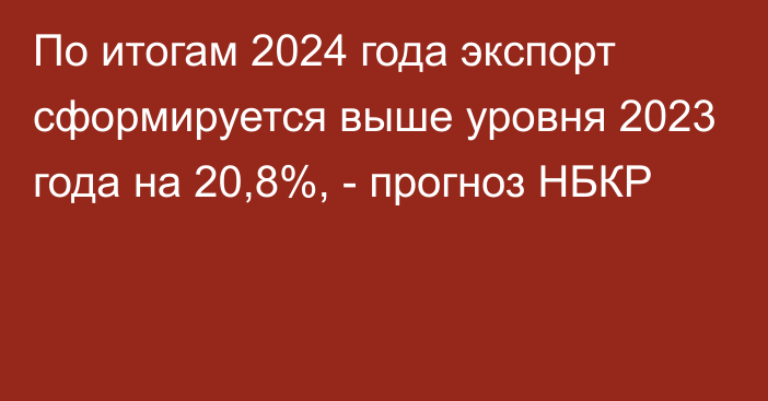 По итогам 2024 года экспорт сформируется выше уровня 2023 года на 20,8%, - прогноз НБКР