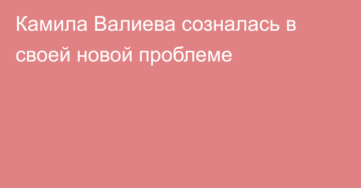 Камила Валиева созналась в своей новой проблеме