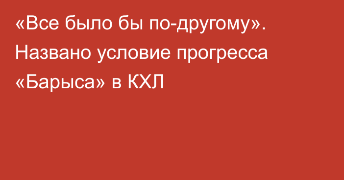 «Все было бы по-другому». Названо условие прогресса «Барыса» в КХЛ