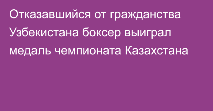 Отказавшийся от гражданства Узбекистана боксер выиграл медаль чемпионата Казахстана