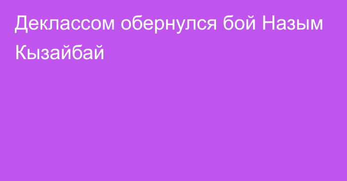 Деклассом обернулся бой Назым Кызайбай