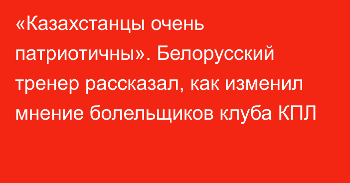 «Казахстанцы очень патриотичны». Белорусский тренер рассказал, как изменил мнение болельщиков клуба КПЛ