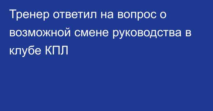 Тренер ответил на вопрос о возможной смене руководства в клубе КПЛ