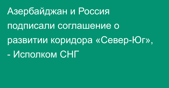 Азербайджан и Россия подписали соглашение о развитии коридора «Север-Юг», - Исполком СНГ