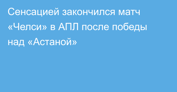 Сенсацией закончился матч «Челси» в АПЛ после победы над «Астаной»