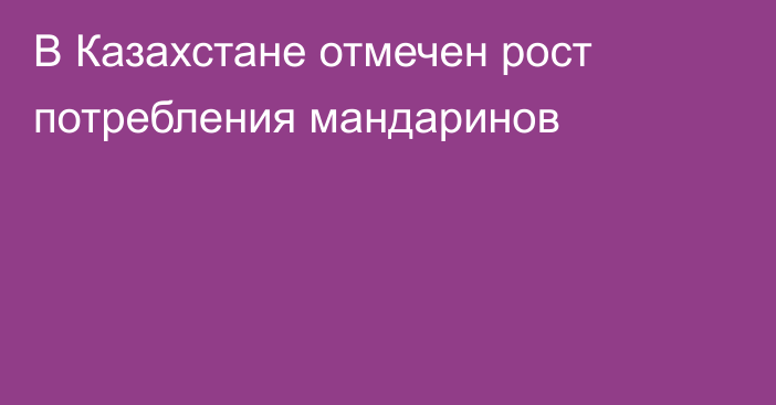 В Казахстане отмечен рост потребления мандаринов