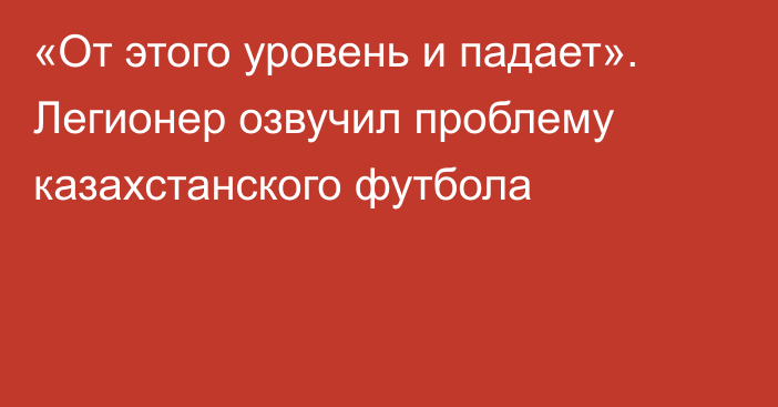 «От этого уровень и падает». Легионер озвучил проблему казахстанского футбола