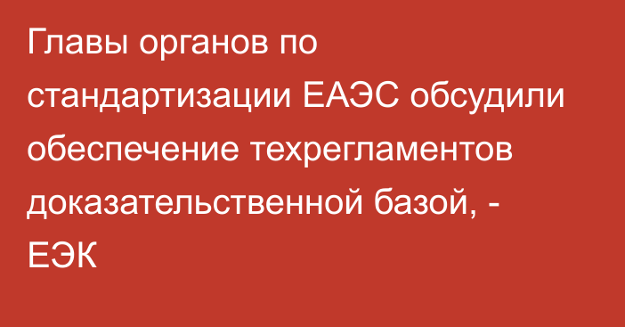 Главы органов по стандартизации ЕАЭС обсудили обеспечение техрегламентов доказательственной базой, - ЕЭК