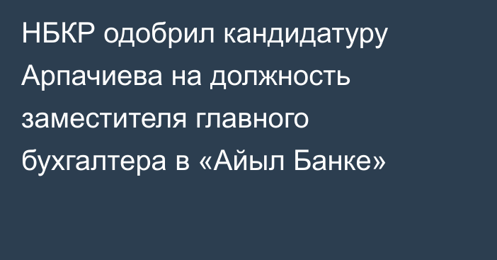 НБКР одобрил кандидатуру Арпачиева на должность заместителя главного бухгалтера в «Айыл Банке»