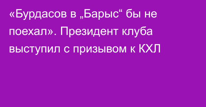 «Бурдасов в „Барыс“ бы не поехал». Президент клуба выступил с призывом к КХЛ